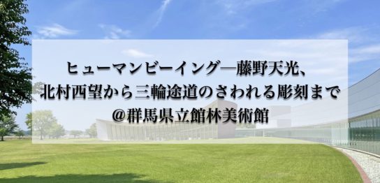 群馬県立館林美術館　ヒューマンビーイング─藤野天光、北村西望から三輪途道のさわれる彫刻まで